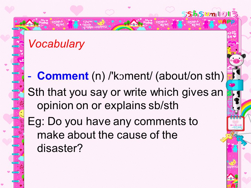 Vocabulary Comment (n) / kɔment/ (about/on sth) Sth that you say or write which gives an opinion on or explains sb/sth.