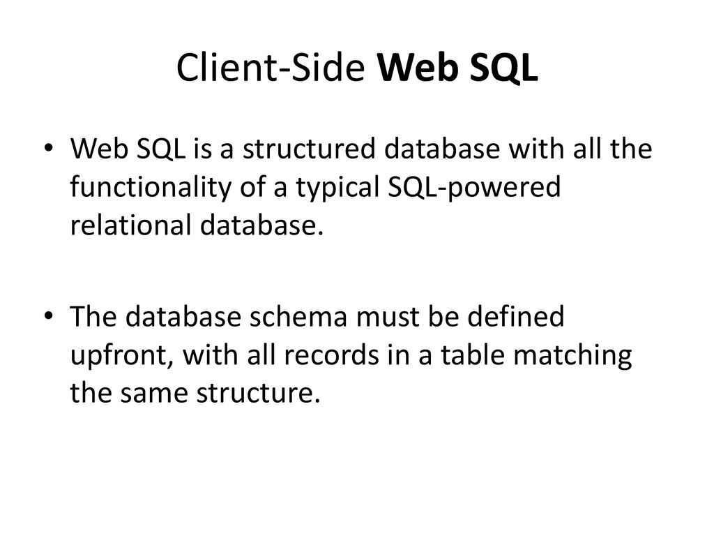 Client-Side Web SQL Web SQL is a structured database with all the functionality of a typical SQL-powered relational database.