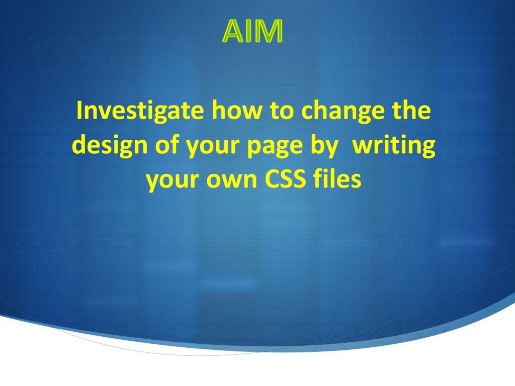 AIM Investigate how to change the design of your page by writing your own CSS files