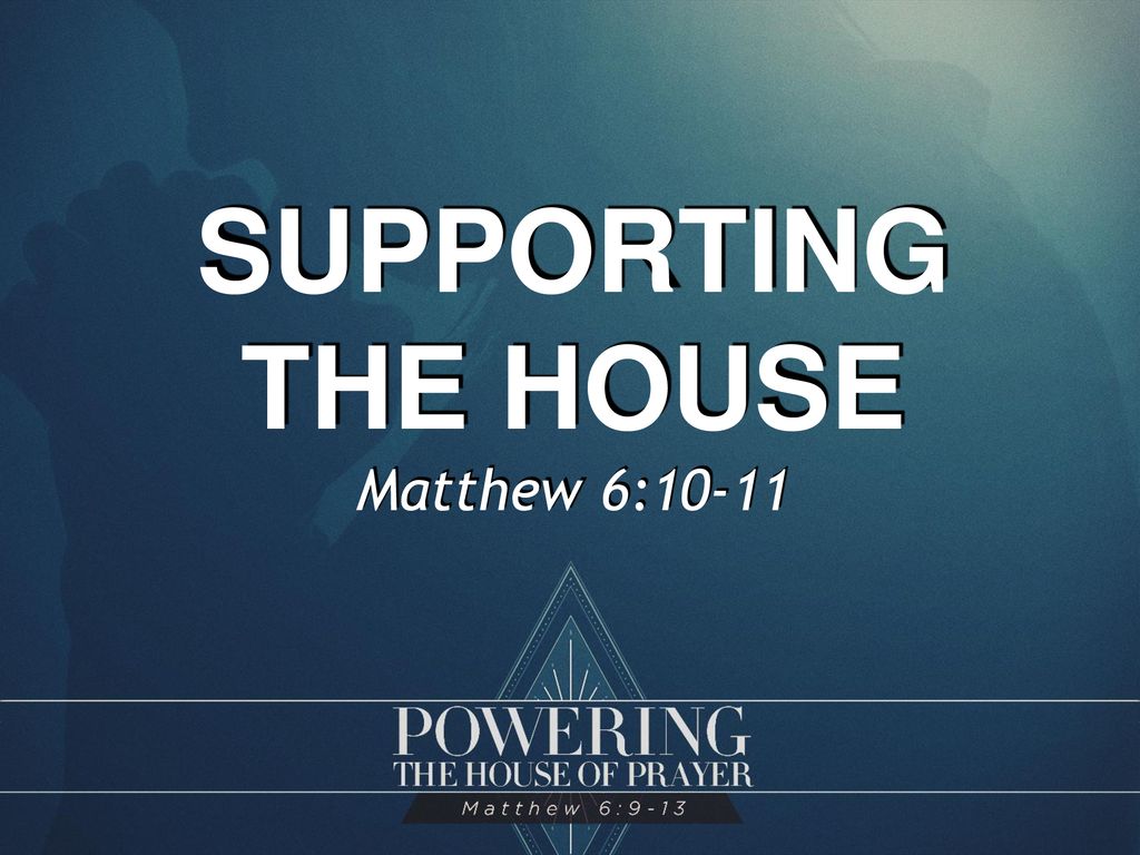 SUPPORTING THE HOUSE Matthew 6:10-11