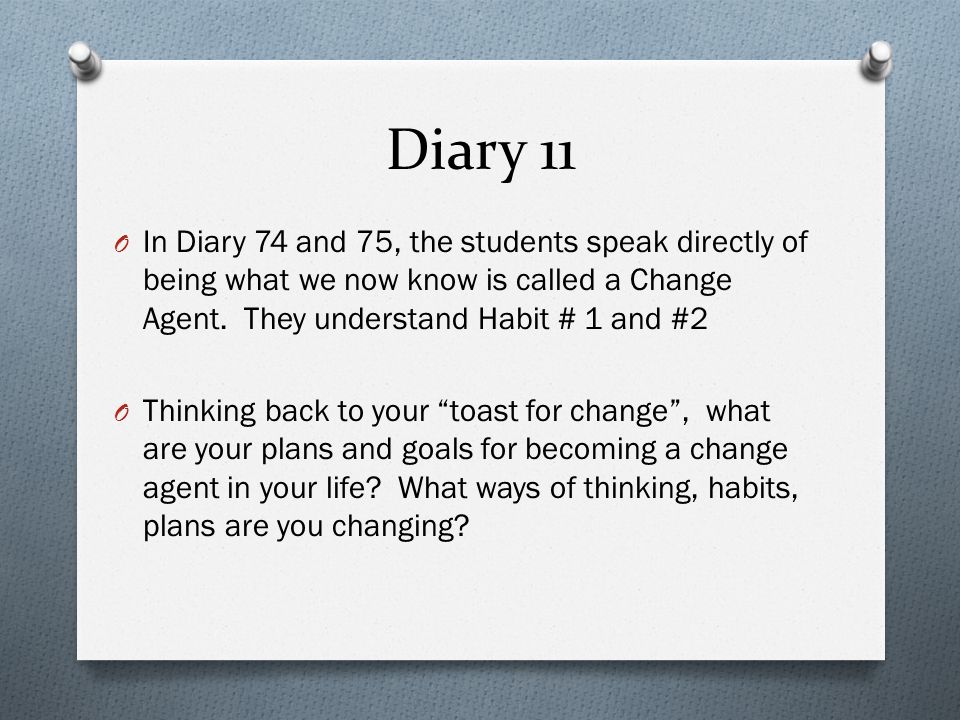 Diary 11 In Diary 74 and 75, the students speak directly of being what we now know is called a Change Agent. They understand Habit # 1 and #2.