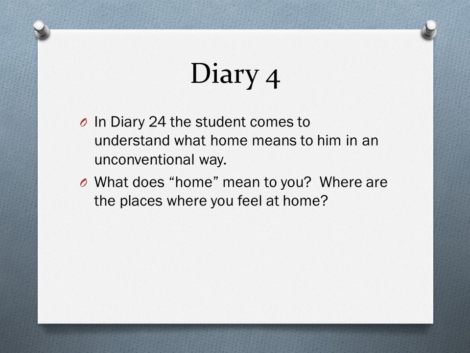 Diary 4 In Diary 24 the student comes to understand what home means to him in an unconventional way.