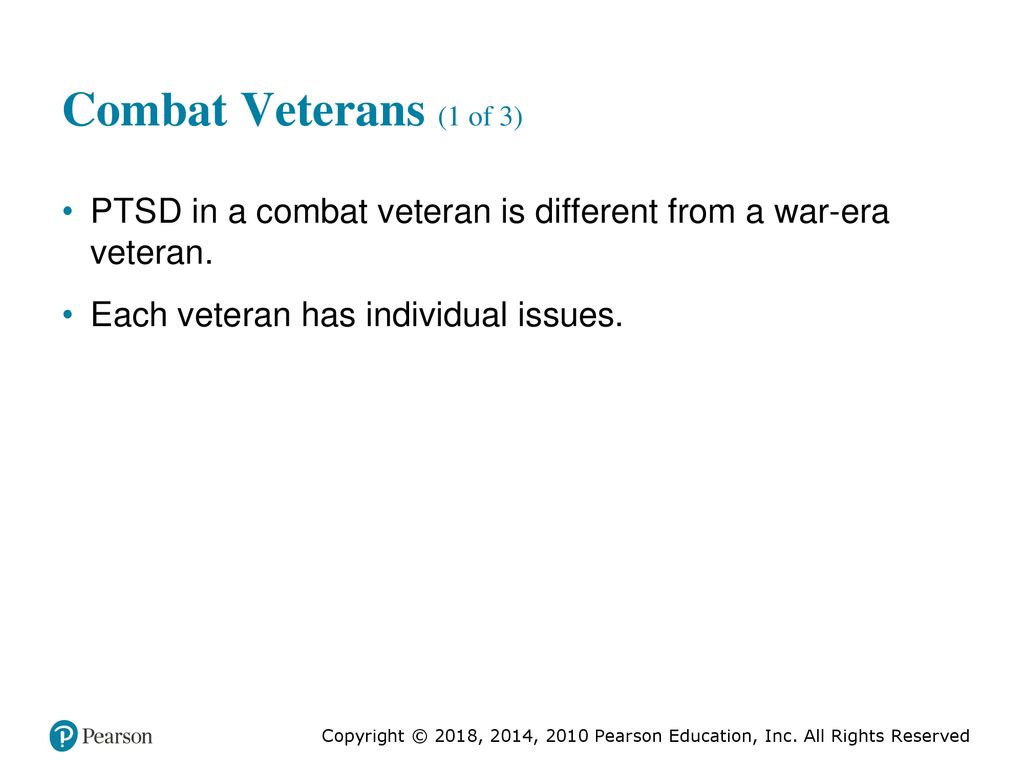 Combat Veterans (1 of 3) P T S D in a combat veteran is different from a war-era veteran. Each veteran has individual issues.