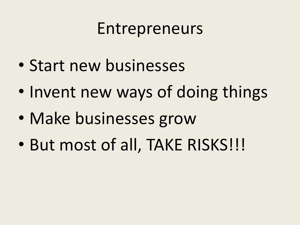 Entrepreneurs Start new businesses. Invent new ways of doing things.