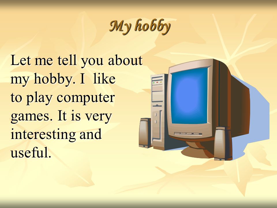 My hobby Let me tell you about my hobby. I like to play computer games.