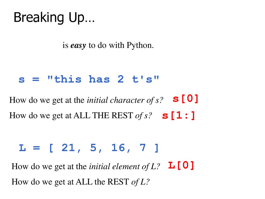 Breaking Up… s = this has 2 t s s[0] s[1:] L = [ 21, 5, 16, 7 ] L[0]