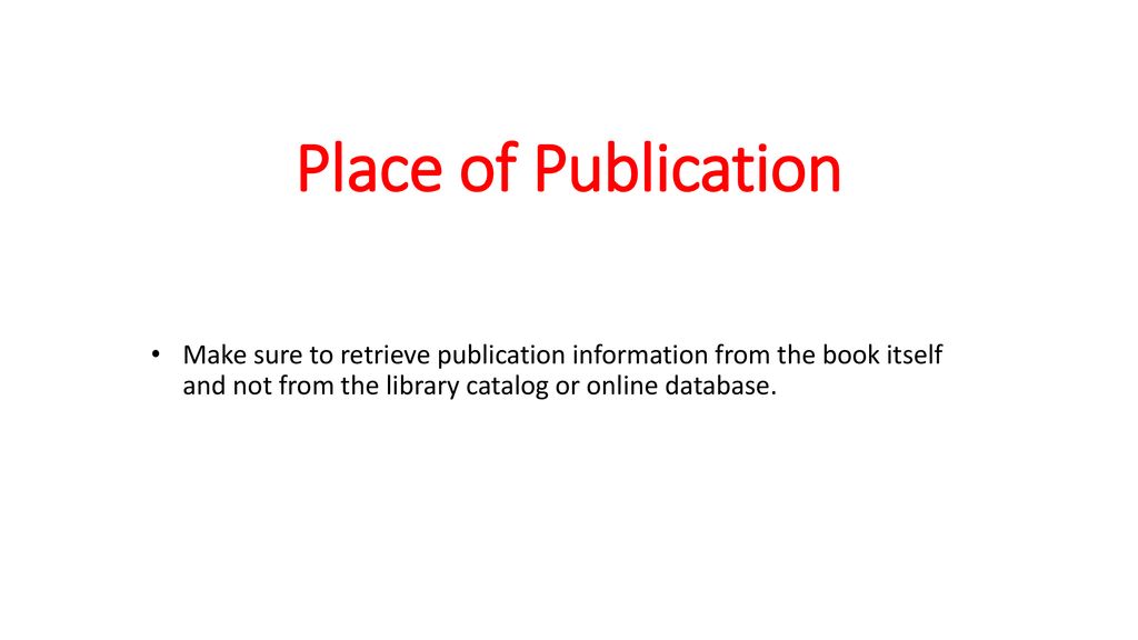 Place of Publication Make sure to retrieve publication information from the book itself and not from the library catalog or online database.