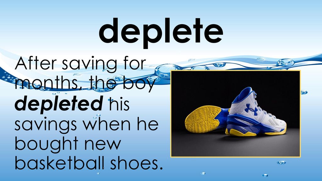 deplete After saving for months, the boy depleted his savings when he bought new basketball shoes.