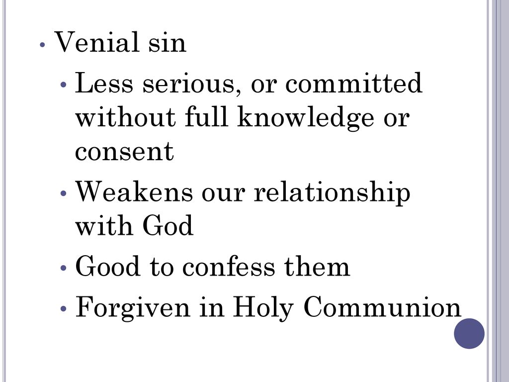 Venial sin Less serious, or committed without full knowledge or consent. Weakens our relationship with God.