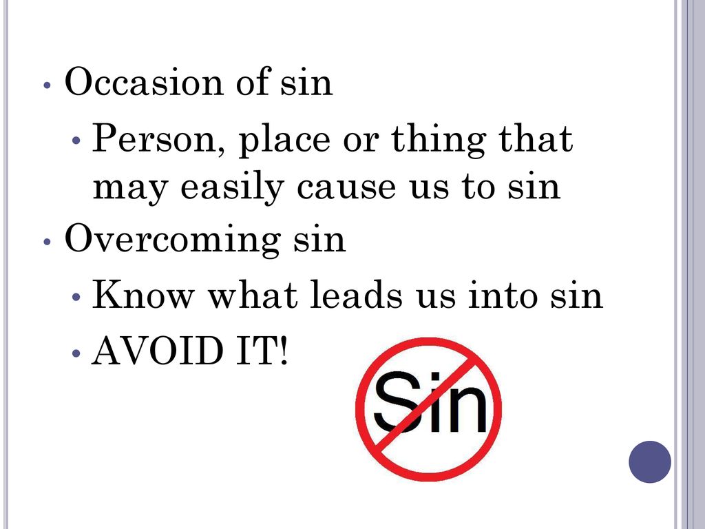 Occasion of sin Person, place or thing that may easily cause us to sin. Overcoming sin. Know what leads us into sin.