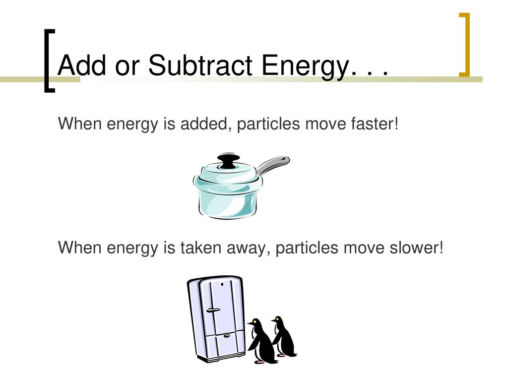 Add or Subtract Energy. When energy is added, particles move faster.