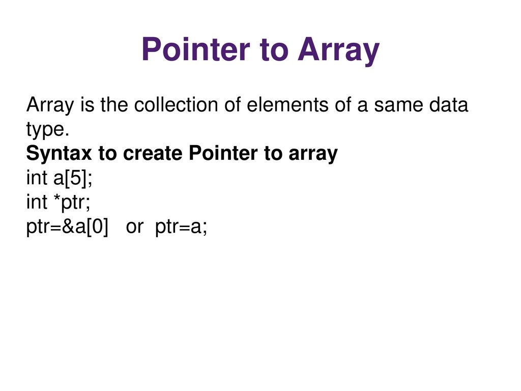 Pointer to Array Array is the collection of elements of a same data type. Syntax to create Pointer to array.