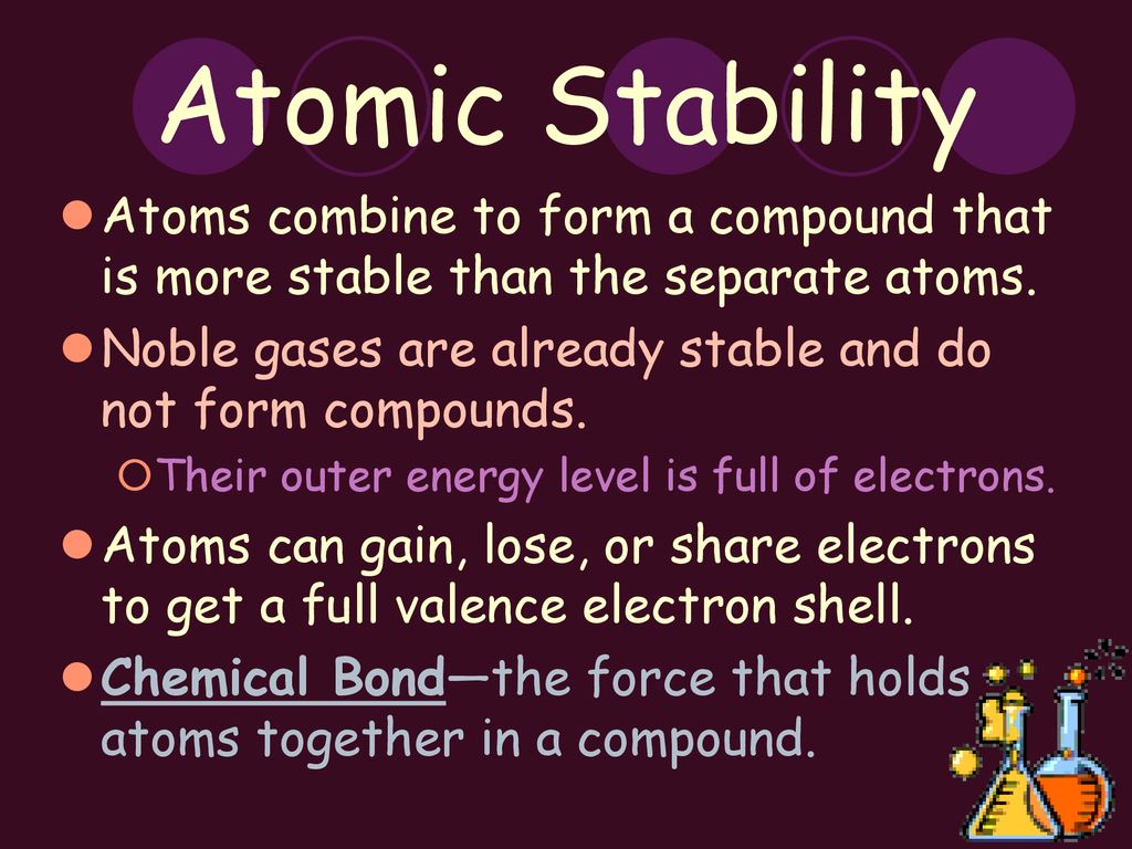Atomic Stability Atoms combine to form a compound that is more stable than the separate atoms.