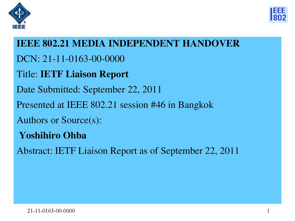 IEEE MEDIA INDEPENDENT HANDOVER DCN: Title: IETF Liaison Report Date Submitted: September 22, 2011 Presented at IEEE session #46 in Bangkok Authors or Source(s): Yoshihiro Ohba Abstract: IETF Liaison Report as of September 22, 2011