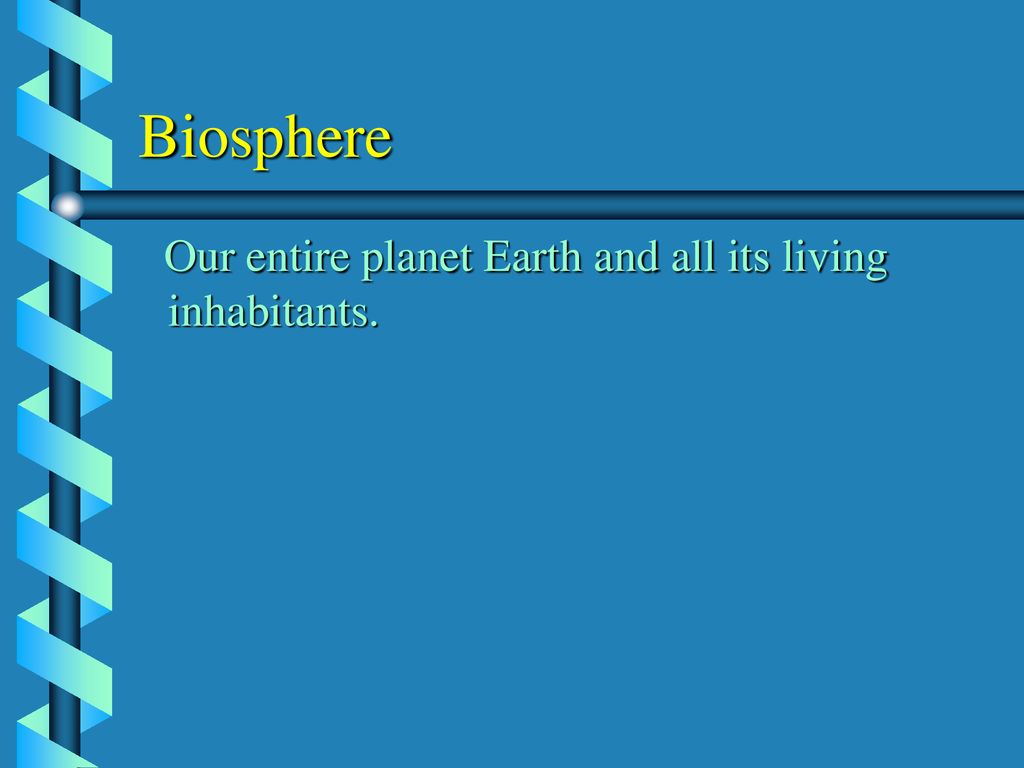 Biosphere Our entire planet Earth and all its living inhabitants.
