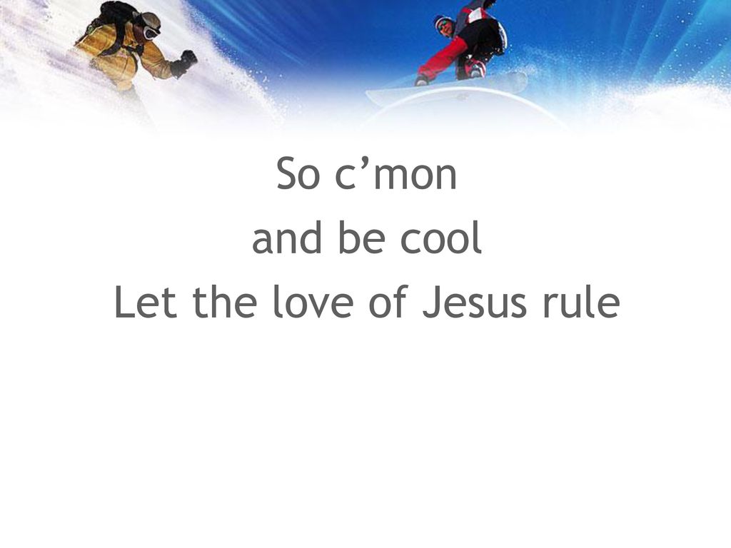 So c’mon and be cool Let the love of Jesus rule