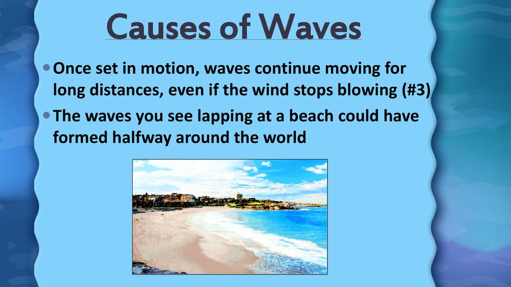 Causes of Waves Once set in motion, waves continue moving for long distances, even if the wind stops blowing (#3)