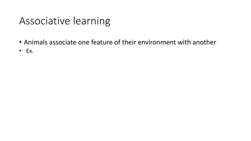 Associative learning Animals associate one feature of their environment with another Ex.
