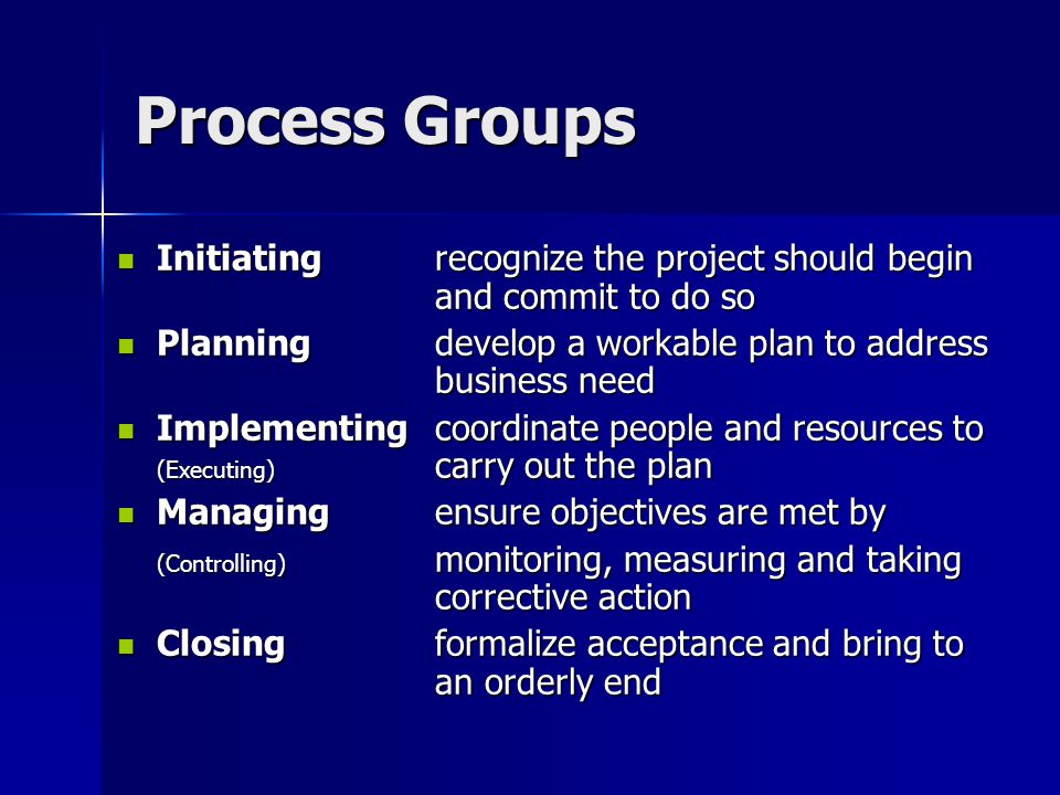 Process Groups Initiating recognize the project should begin and commit to do so. Planning develop a workable plan to address business need.