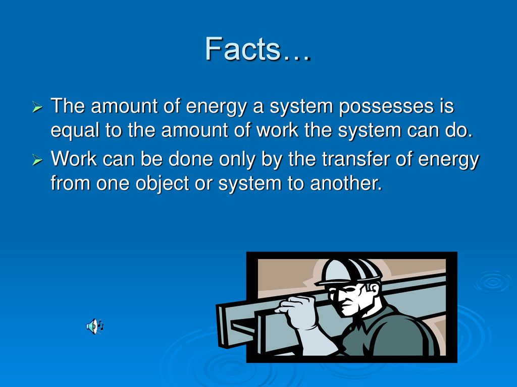 Facts… The amount of energy a system possesses is equal to the amount of work the system can do.