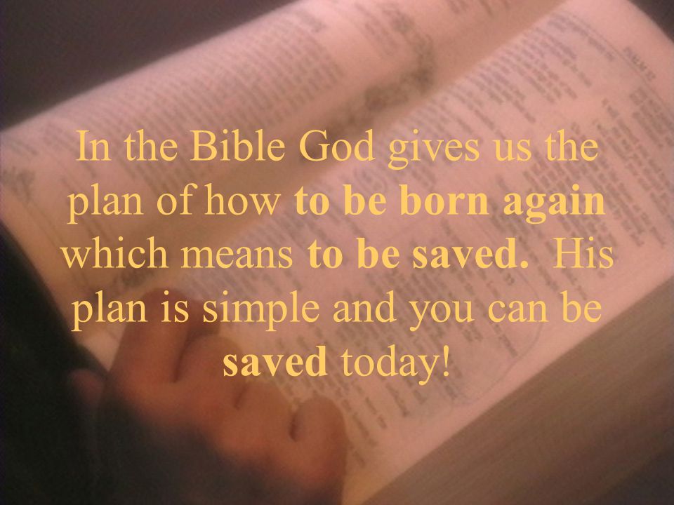In the Bible God gives us the plan of how to be born again which means to be saved.