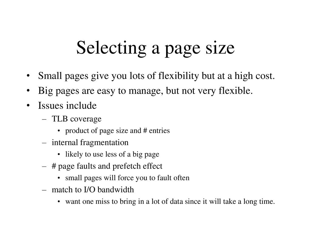Selecting a page size Small pages give you lots of flexibility but at a high cost. Big pages are easy to manage, but not very flexible.