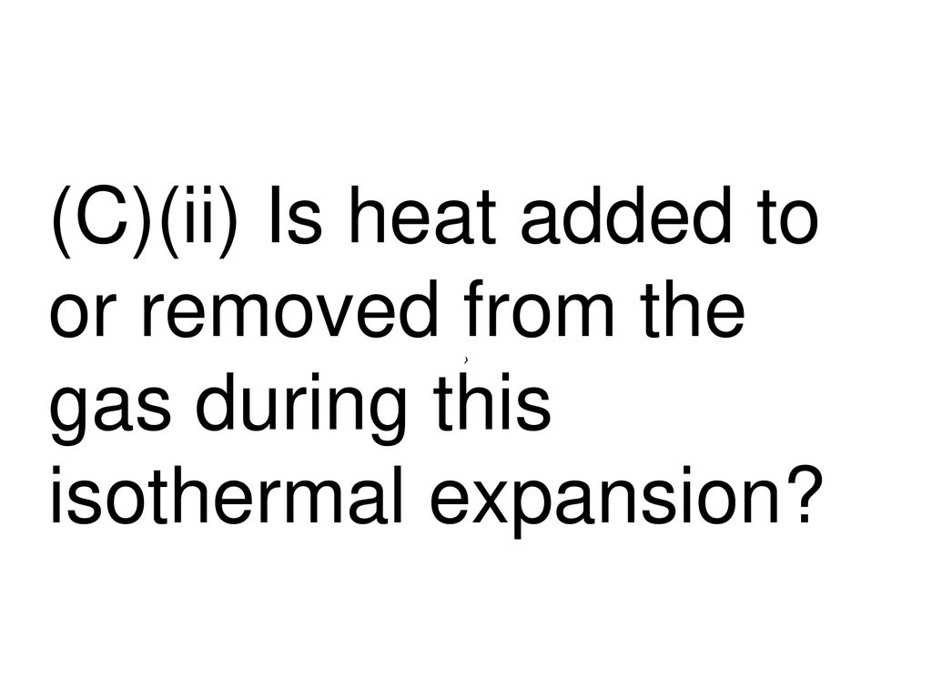 (C)(ii) Is heat added to or removed from the gas during this isothermal expansion