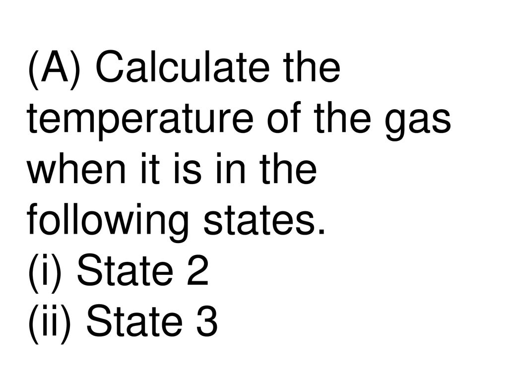 (A) Calculate the temperature of the gas when it is in the following states.