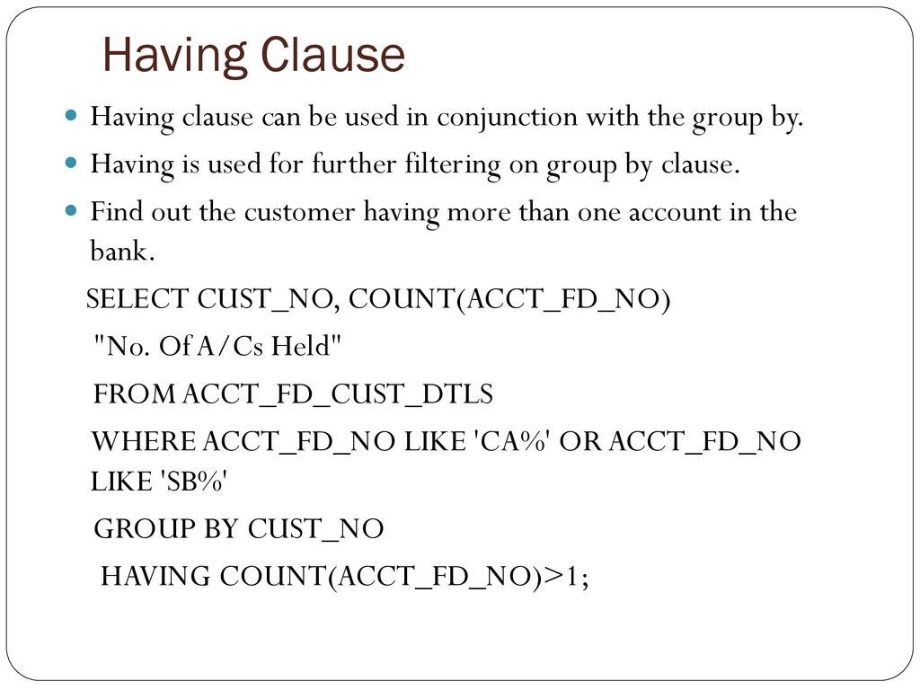 Having Clause Having clause can be used in conjunction with the group by. Having is used for further filtering on group by clause.