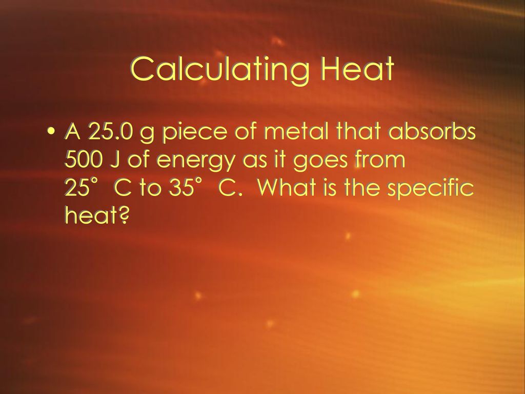 Calculating Heat A 25.0 g piece of metal that absorbs 500 J of energy as it goes from 25°C to 35°C.