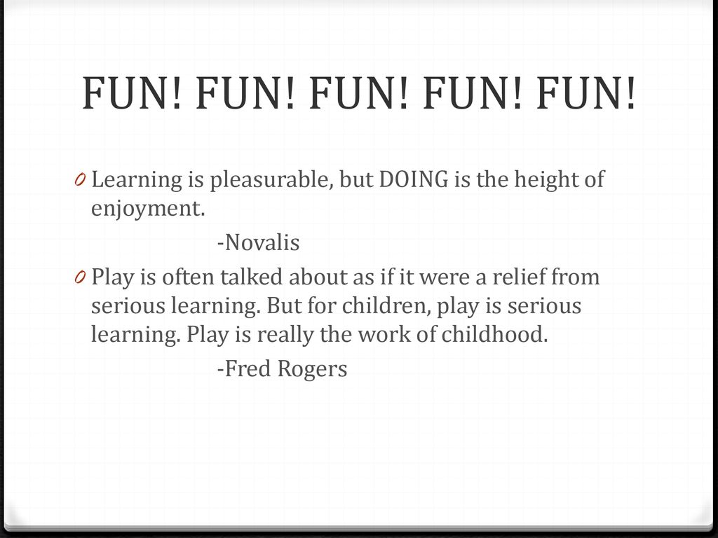 FUN! FUN! FUN! FUN! FUN! Learning is pleasurable, but DOING is the height of enjoyment. -Novalis.