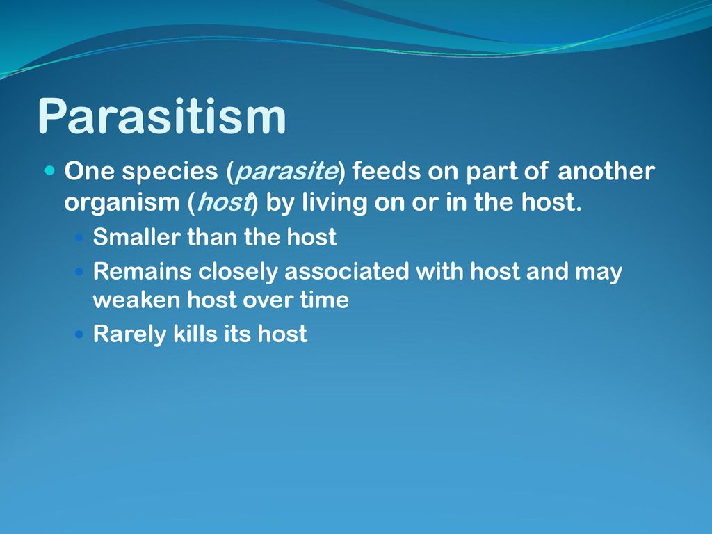 Parasitism One species (parasite) feeds on part of another organism (host) by living on or in the host.