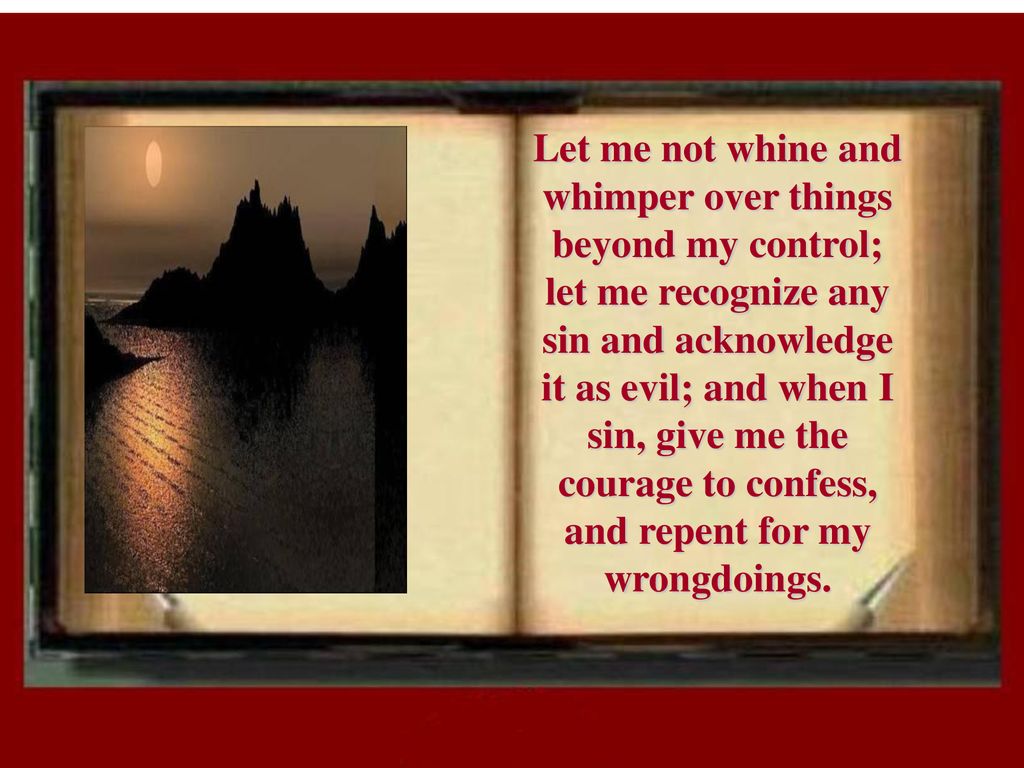 Let me not whine and whimper over things beyond my control; let me recognize any sin and acknowledge it as evil; and when I sin, give me the courage to confess, and repent for my wrongdoings.