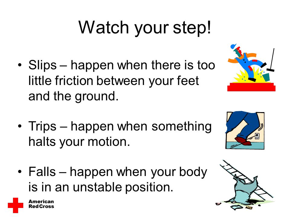 Watch your step! Slips – happen when there is too little friction between your feet and the ground.