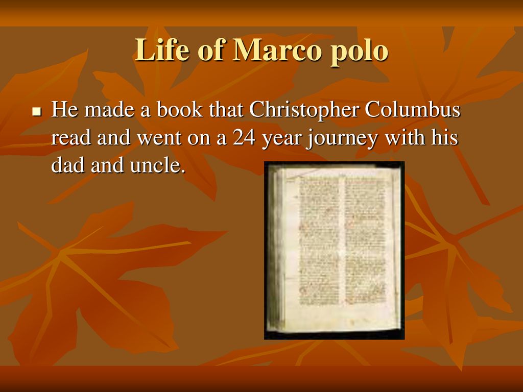 Life of Marco polo He made a book that Christopher Columbus read and went on a 24 year journey with his dad and uncle.