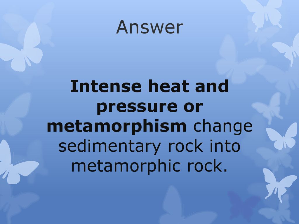 Answer Intense heat and pressure or metamorphism change sedimentary rock into metamorphic rock.