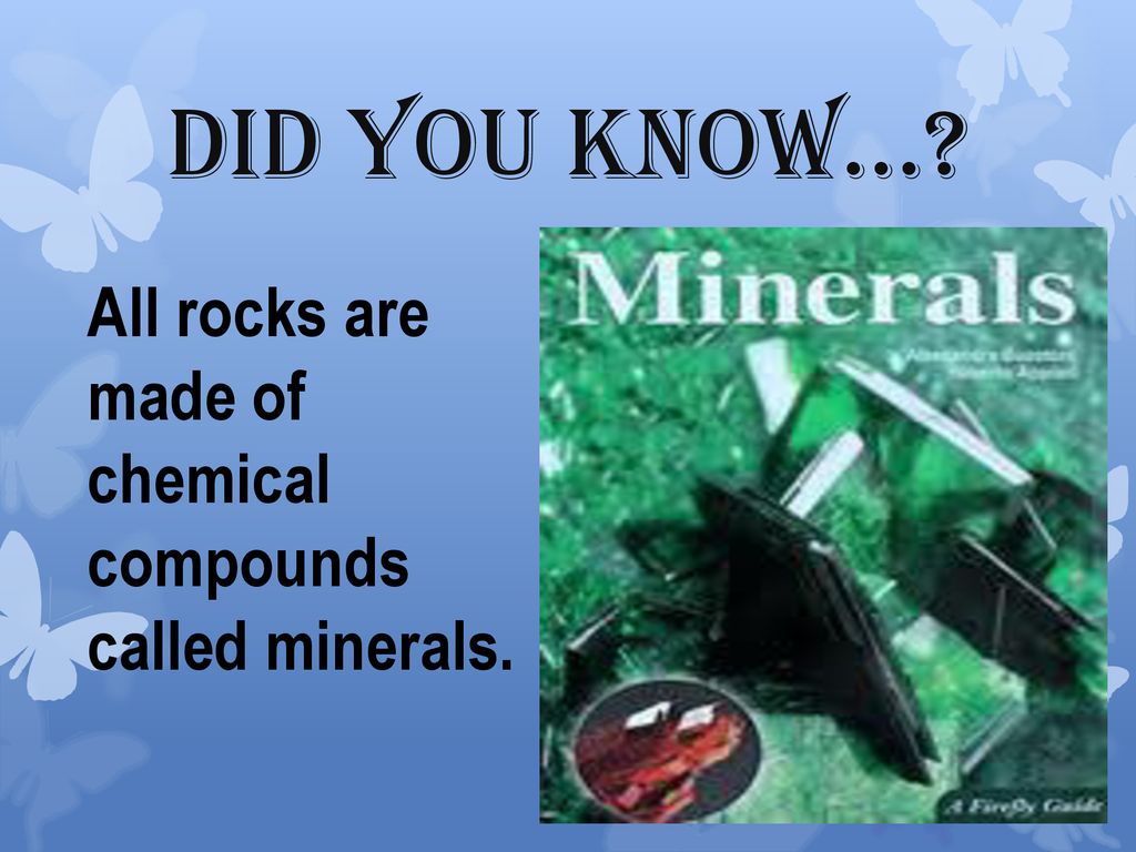 Did you know… All rocks are made of chemical compounds called minerals.