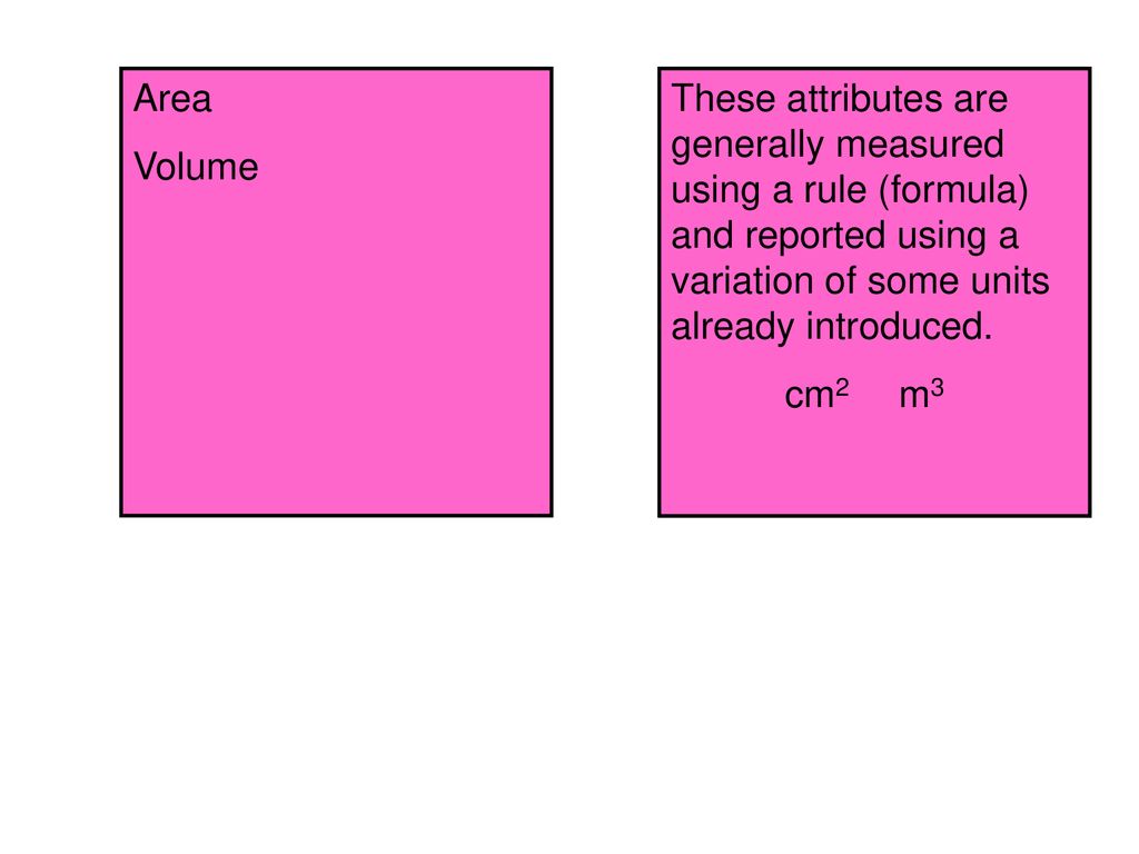 Area Volume. These attributes are generally measured using a rule (formula) and reported using a variation of some units already introduced.