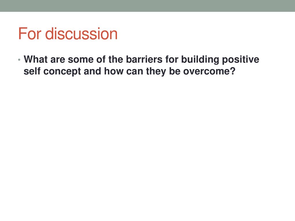 For discussion What are some of the barriers for building positive self concept and how can they be overcome