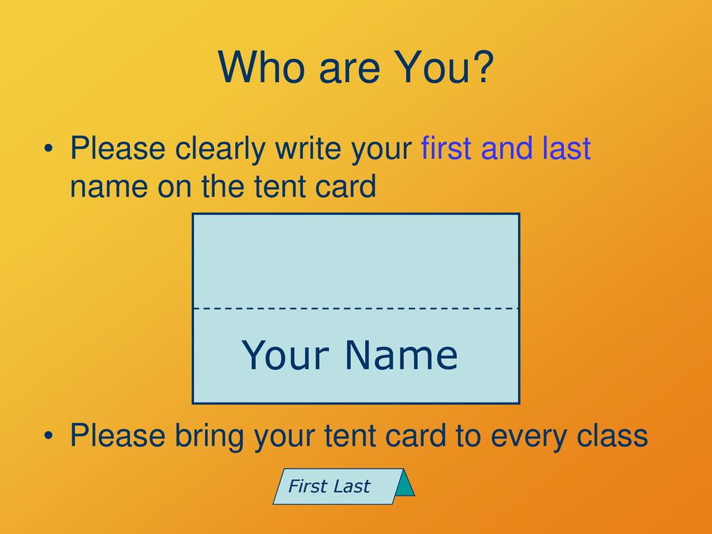Who are You Please clearly write your first and last name on the tent card. Your Name. Please bring your tent card to every class.