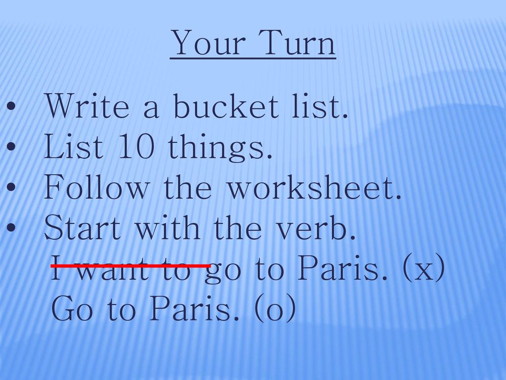 Your Turn Write a bucket list. List 10 things. Follow the worksheet. Start with the verb. I want to go to Paris. (x)