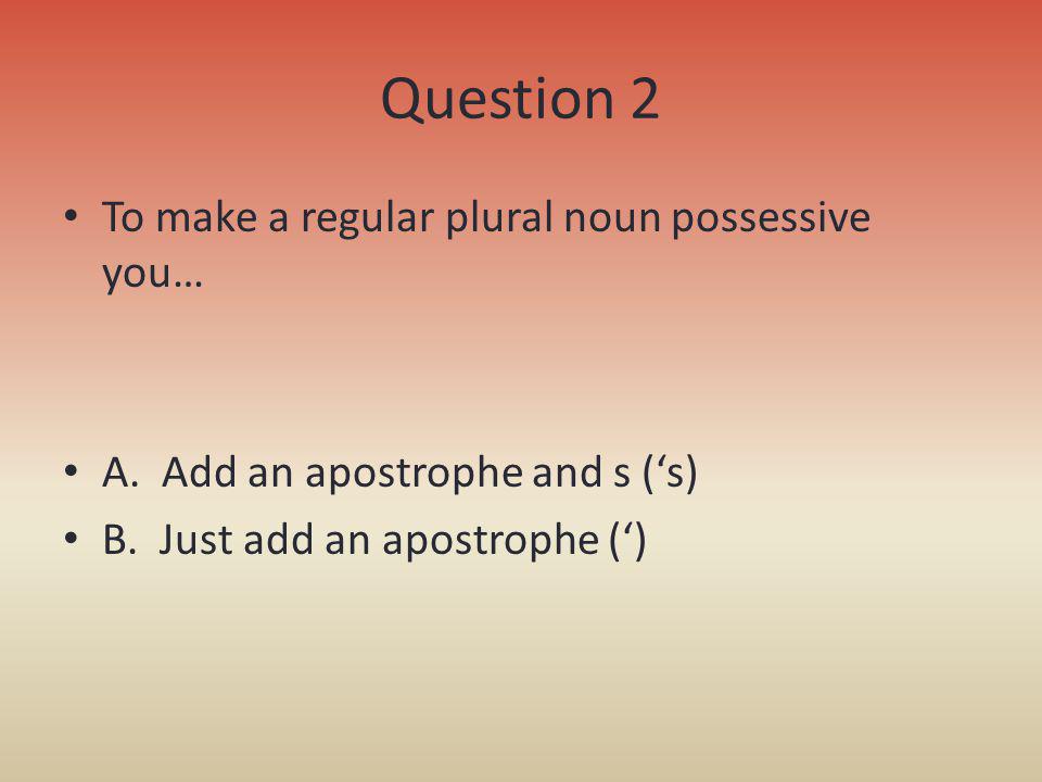 Question 2 To make a regular plural noun possessive you…