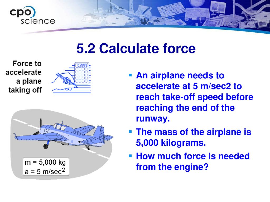 5.2 Calculate force An airplane needs to accelerate at 5 m/sec2 to reach take-off speed before reaching the end of the runway.