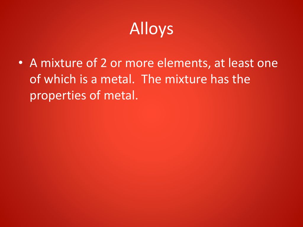 Alloys A mixture of 2 or more elements, at least one of which is a metal.