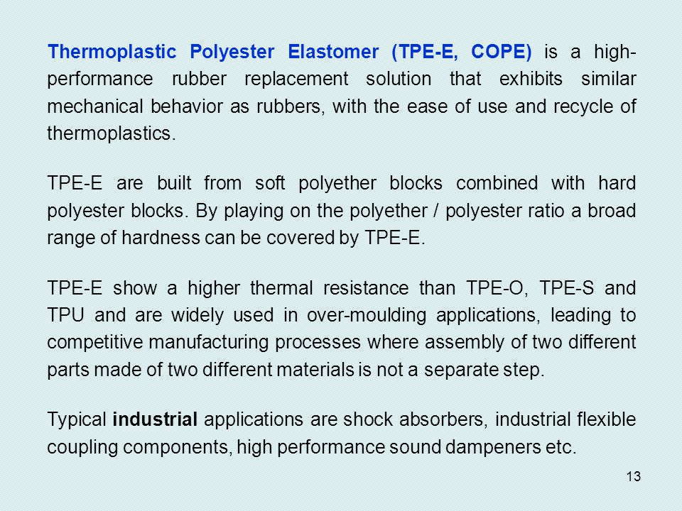 Thermoplastic Polyester Elastomer (TPE-E, COPE) is a high-performance rubber replacement solution that exhibits similar mechanical behavior as rubbers, with the ease of use and recycle of thermoplastics.