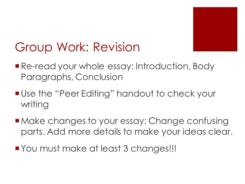 Group Work: Revision Re-read your whole essay: Introduction, Body Paragraphs, Conclusion. Use the Peer Editing handout to check your writing.
