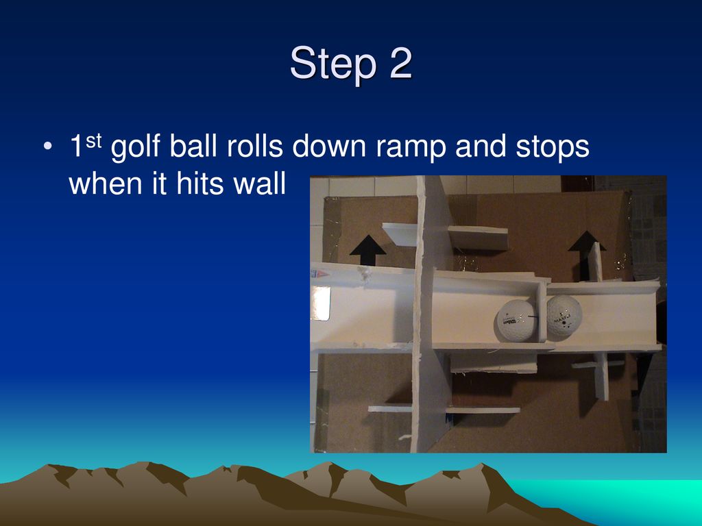 Step 2 1st golf ball rolls down ramp and stops when it hits wall
