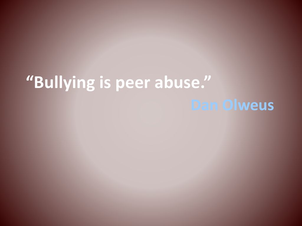Bullying is peer abuse. Dan Olweus