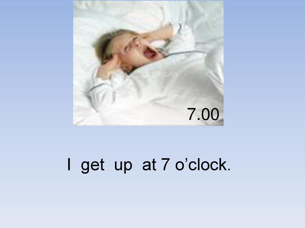 I get up. I get up at 7 o'Clock in the morning. I get up at 7. I get up 7 o`Clock. Mary get up at 7 o'Clock.