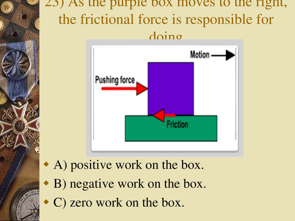 23) As the purple box moves to the right, the frictional force is responsible for doing